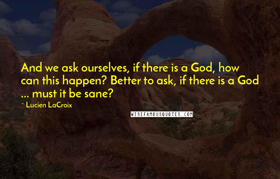 Lucien LaCroix Quotes: And we ask ourselves, if there is a God, how can this happen? Better to ask, if there is a God ... must it be sane?