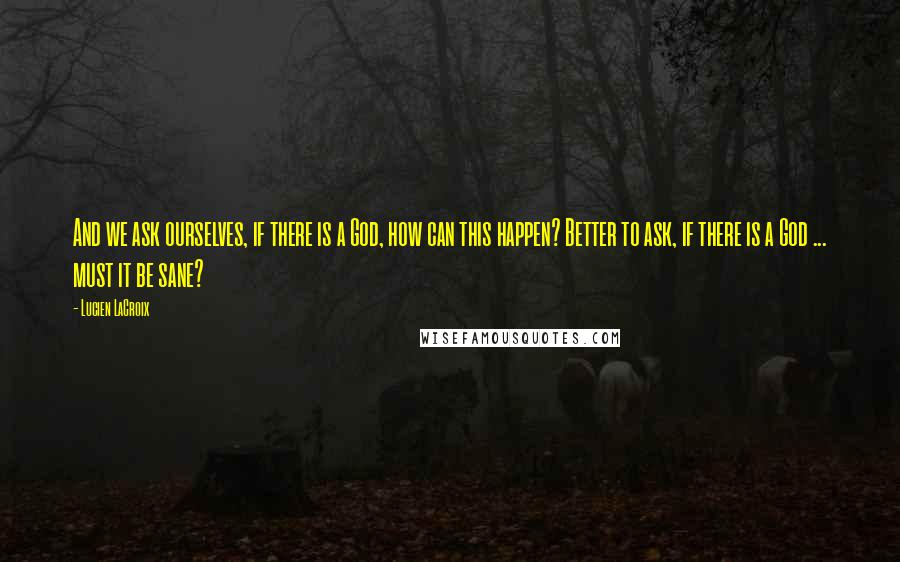 Lucien LaCroix Quotes: And we ask ourselves, if there is a God, how can this happen? Better to ask, if there is a God ... must it be sane?