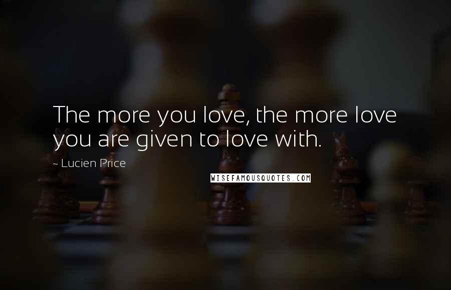 Lucien Price Quotes: The more you love, the more love you are given to love with.