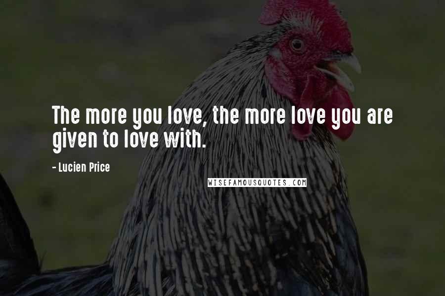 Lucien Price Quotes: The more you love, the more love you are given to love with.