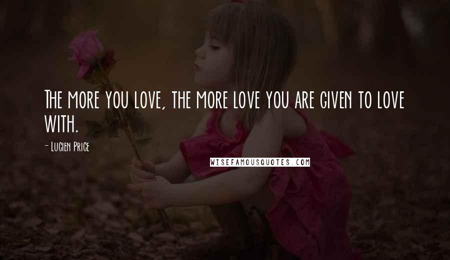 Lucien Price Quotes: The more you love, the more love you are given to love with.