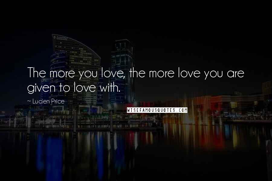 Lucien Price Quotes: The more you love, the more love you are given to love with.