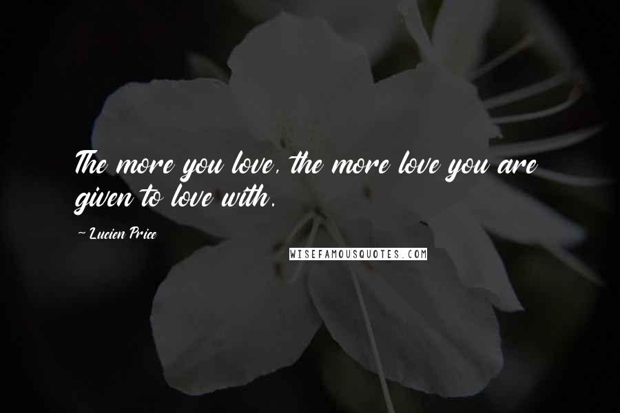 Lucien Price Quotes: The more you love, the more love you are given to love with.