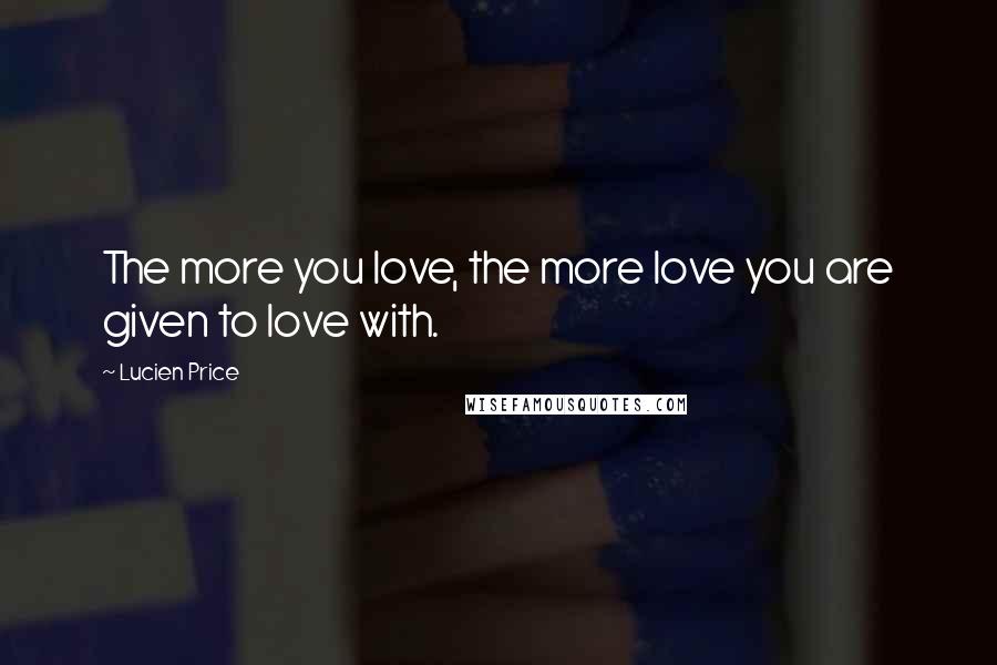 Lucien Price Quotes: The more you love, the more love you are given to love with.