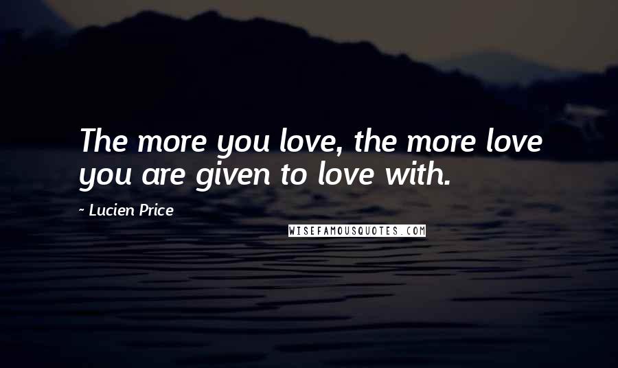 Lucien Price Quotes: The more you love, the more love you are given to love with.