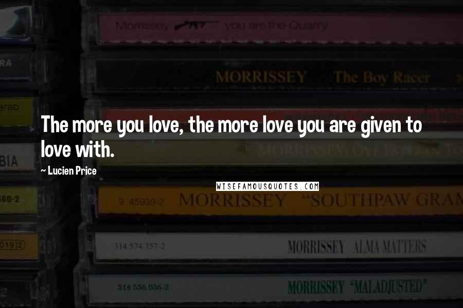 Lucien Price Quotes: The more you love, the more love you are given to love with.