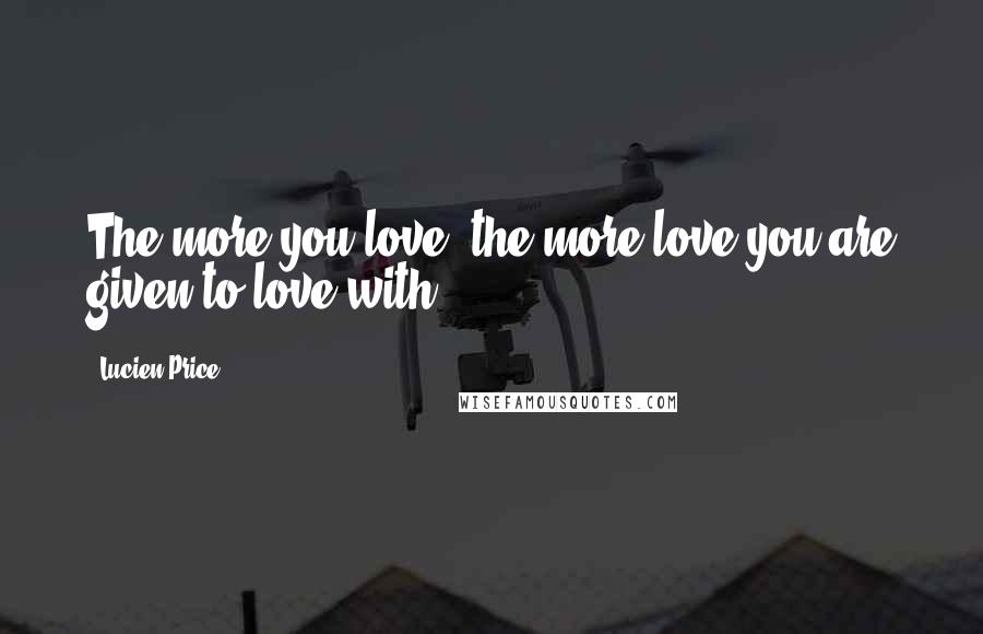 Lucien Price Quotes: The more you love, the more love you are given to love with.