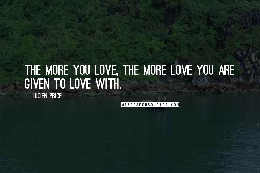 Lucien Price Quotes: The more you love, the more love you are given to love with.