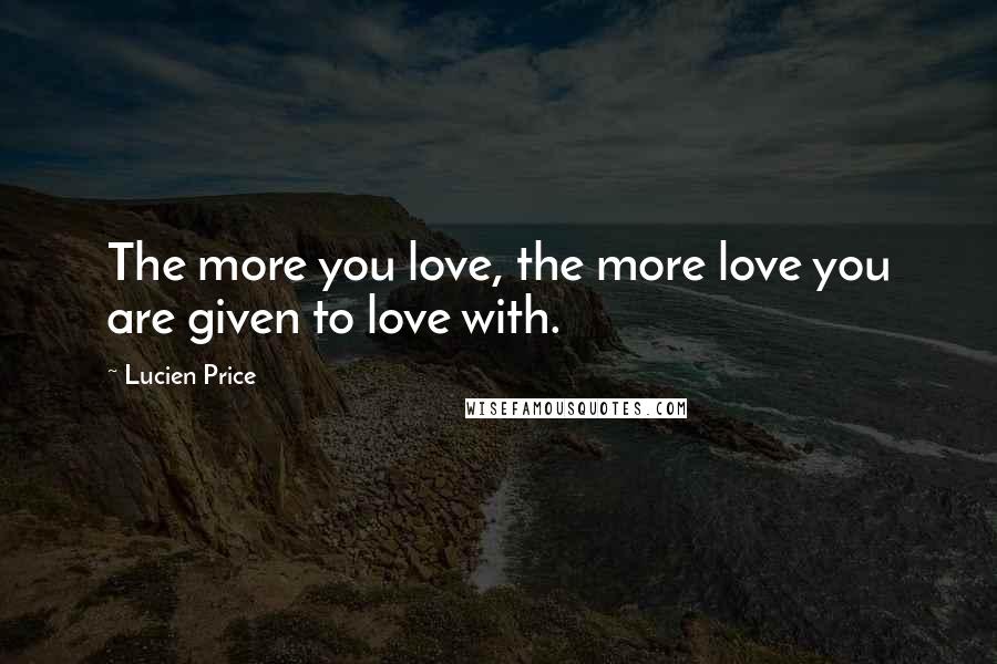 Lucien Price Quotes: The more you love, the more love you are given to love with.