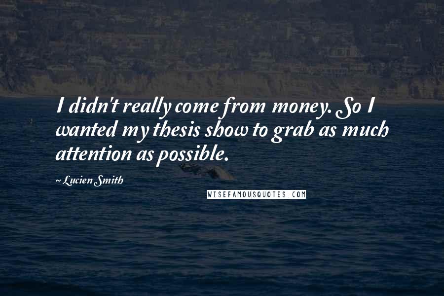 Lucien Smith Quotes: I didn't really come from money. So I wanted my thesis show to grab as much attention as possible.