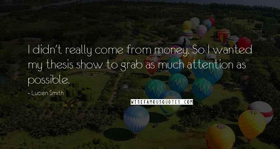 Lucien Smith Quotes: I didn't really come from money. So I wanted my thesis show to grab as much attention as possible.