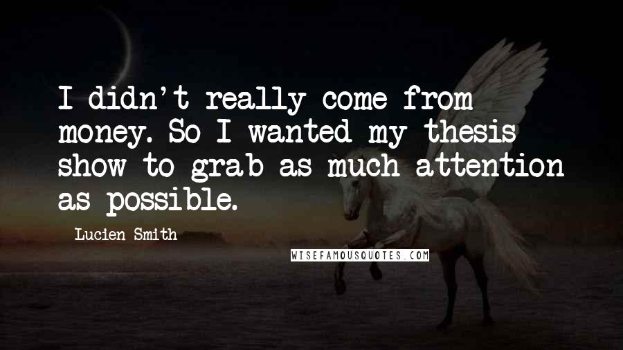 Lucien Smith Quotes: I didn't really come from money. So I wanted my thesis show to grab as much attention as possible.
