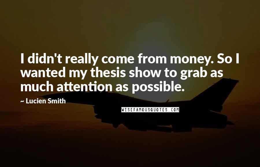 Lucien Smith Quotes: I didn't really come from money. So I wanted my thesis show to grab as much attention as possible.