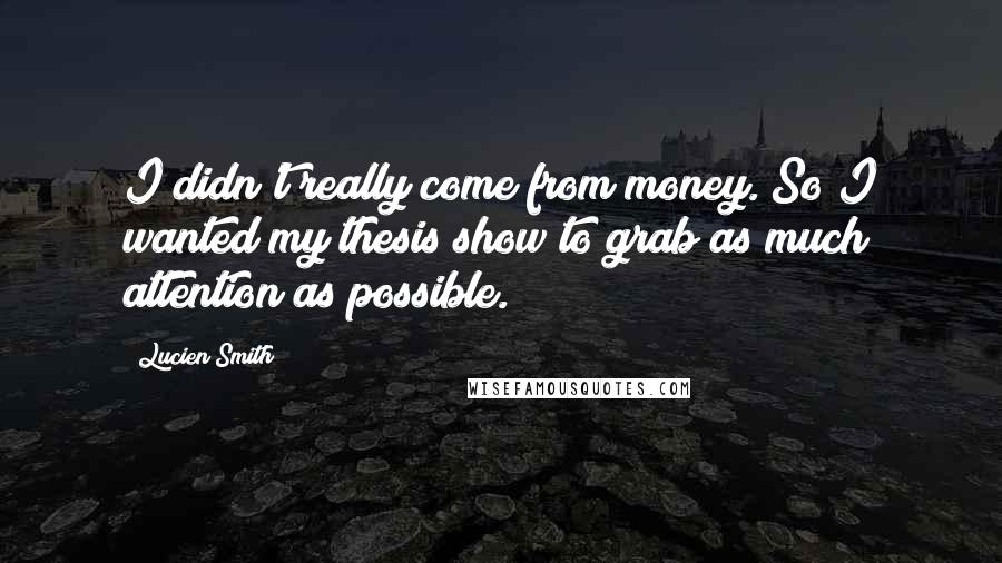 Lucien Smith Quotes: I didn't really come from money. So I wanted my thesis show to grab as much attention as possible.