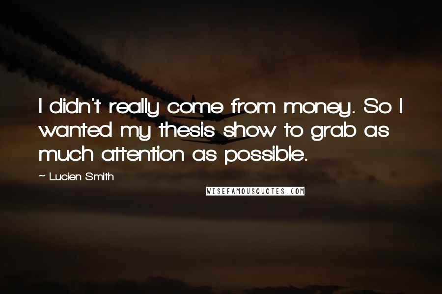 Lucien Smith Quotes: I didn't really come from money. So I wanted my thesis show to grab as much attention as possible.