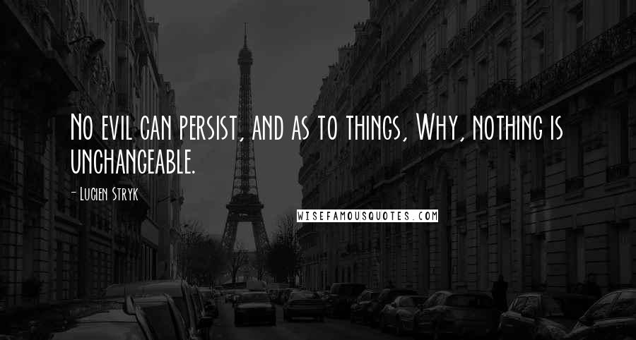 Lucien Stryk Quotes: No evil can persist, and as to things, Why, nothing is unchangeable.