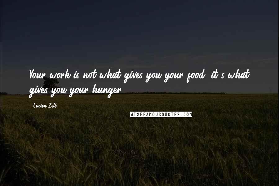 Lucien Zell Quotes: Your work is not what gives you your food, it's what gives you your hunger.
