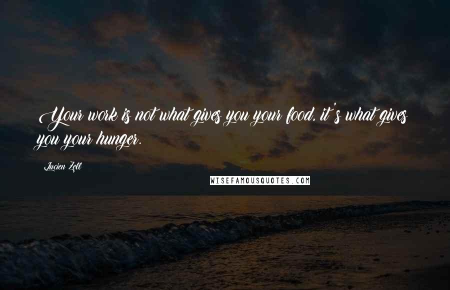 Lucien Zell Quotes: Your work is not what gives you your food, it's what gives you your hunger.