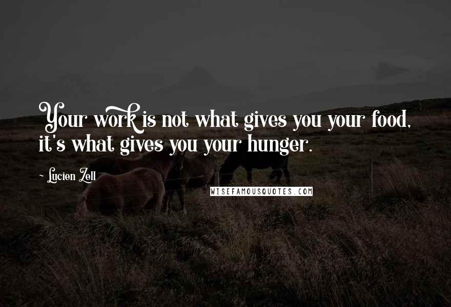 Lucien Zell Quotes: Your work is not what gives you your food, it's what gives you your hunger.