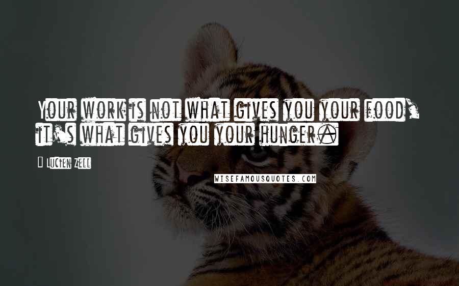 Lucien Zell Quotes: Your work is not what gives you your food, it's what gives you your hunger.