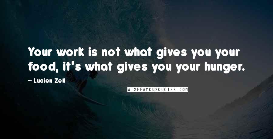 Lucien Zell Quotes: Your work is not what gives you your food, it's what gives you your hunger.