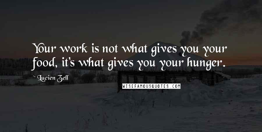 Lucien Zell Quotes: Your work is not what gives you your food, it's what gives you your hunger.