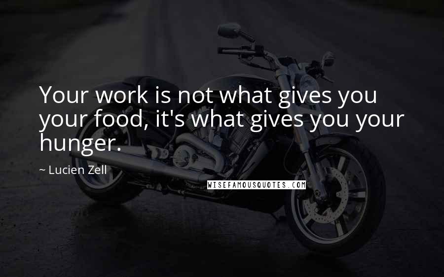 Lucien Zell Quotes: Your work is not what gives you your food, it's what gives you your hunger.