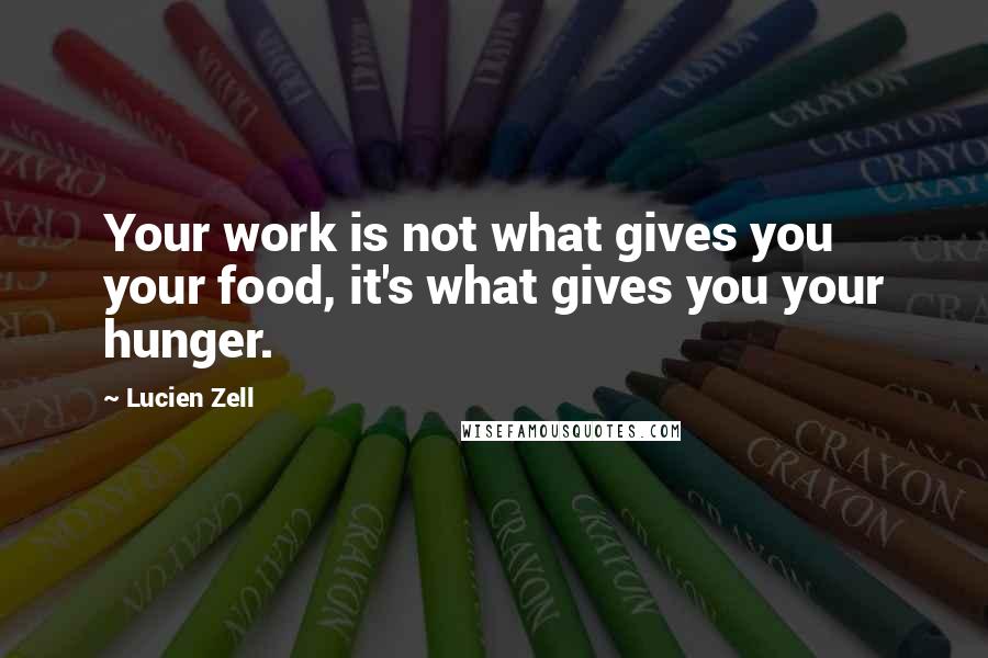 Lucien Zell Quotes: Your work is not what gives you your food, it's what gives you your hunger.