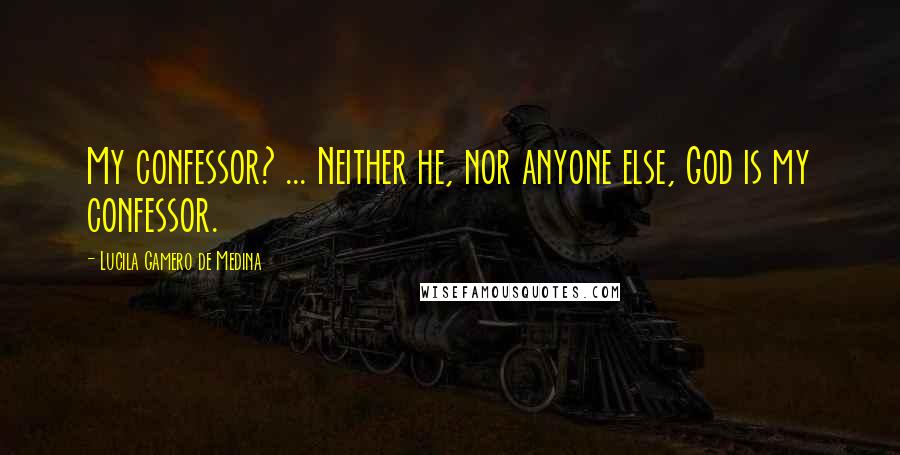 Lucila Gamero De Medina Quotes: My confessor? ... Neither he, nor anyone else, God is my confessor.