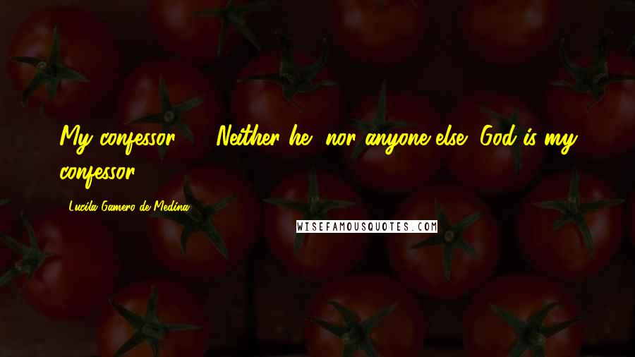 Lucila Gamero De Medina Quotes: My confessor? ... Neither he, nor anyone else, God is my confessor.