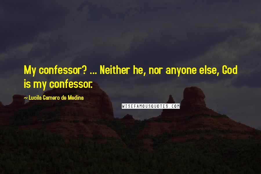 Lucila Gamero De Medina Quotes: My confessor? ... Neither he, nor anyone else, God is my confessor.