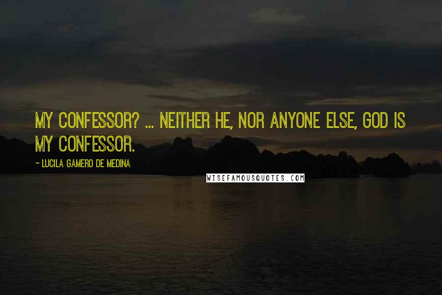 Lucila Gamero De Medina Quotes: My confessor? ... Neither he, nor anyone else, God is my confessor.
