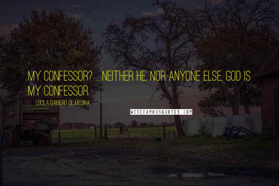 Lucila Gamero De Medina Quotes: My confessor? ... Neither he, nor anyone else, God is my confessor.