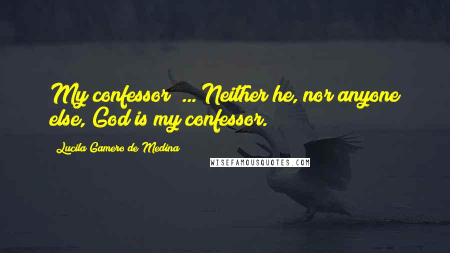Lucila Gamero De Medina Quotes: My confessor? ... Neither he, nor anyone else, God is my confessor.