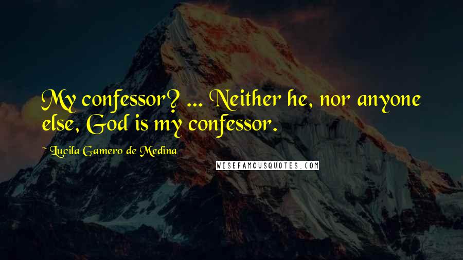 Lucila Gamero De Medina Quotes: My confessor? ... Neither he, nor anyone else, God is my confessor.