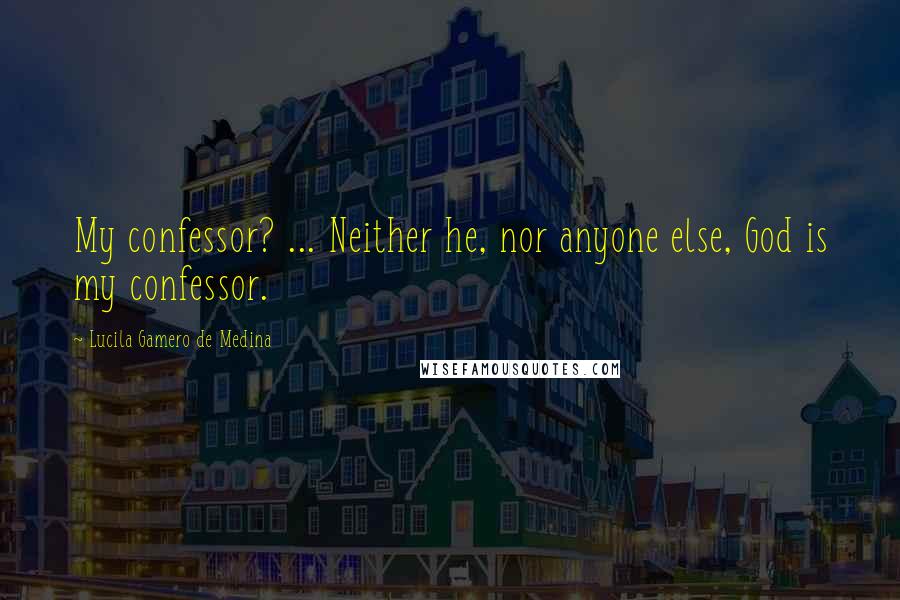 Lucila Gamero De Medina Quotes: My confessor? ... Neither he, nor anyone else, God is my confessor.