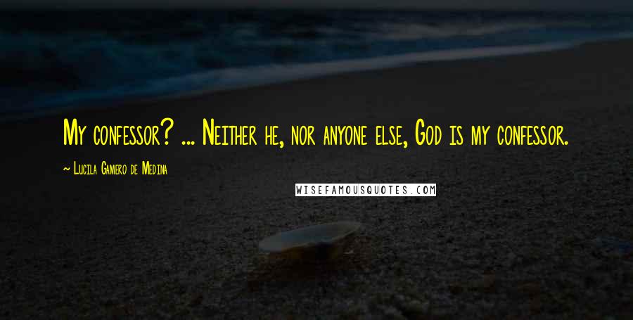 Lucila Gamero De Medina Quotes: My confessor? ... Neither he, nor anyone else, God is my confessor.