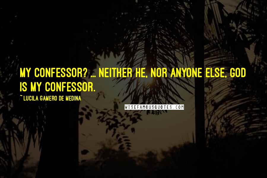 Lucila Gamero De Medina Quotes: My confessor? ... Neither he, nor anyone else, God is my confessor.
