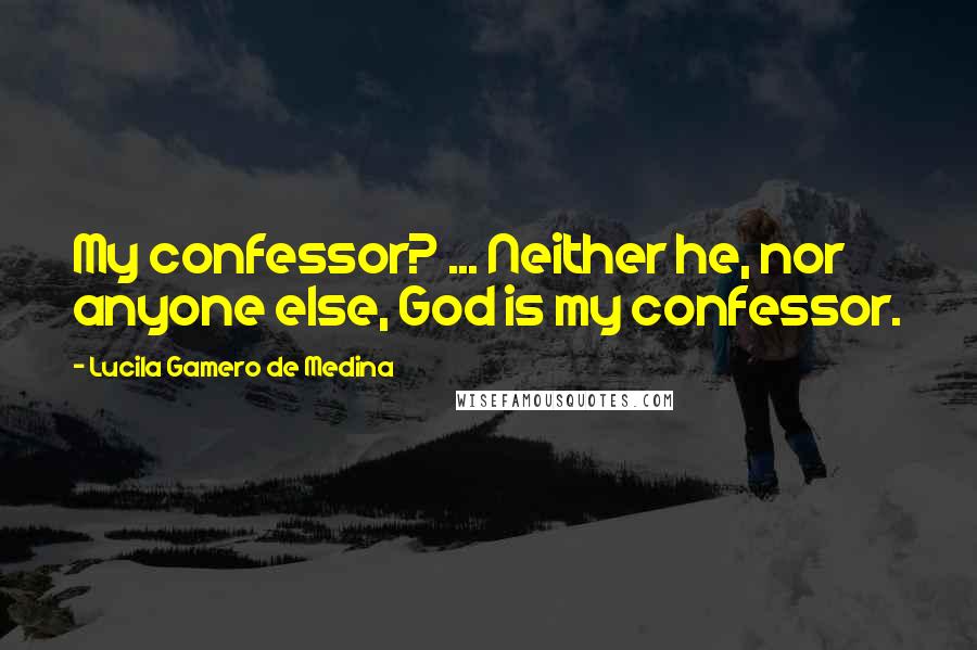 Lucila Gamero De Medina Quotes: My confessor? ... Neither he, nor anyone else, God is my confessor.