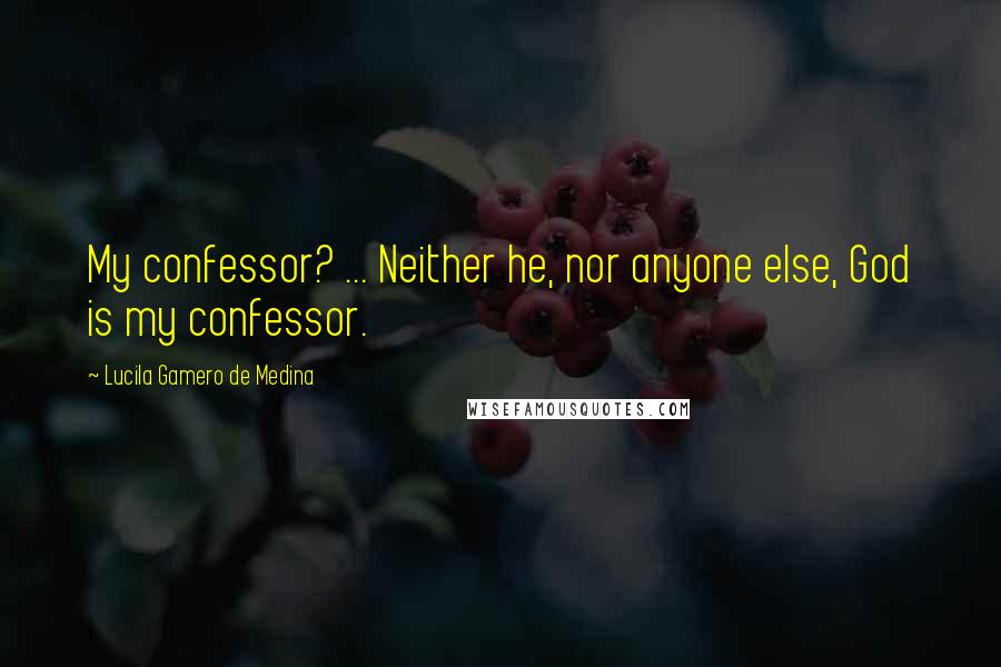Lucila Gamero De Medina Quotes: My confessor? ... Neither he, nor anyone else, God is my confessor.