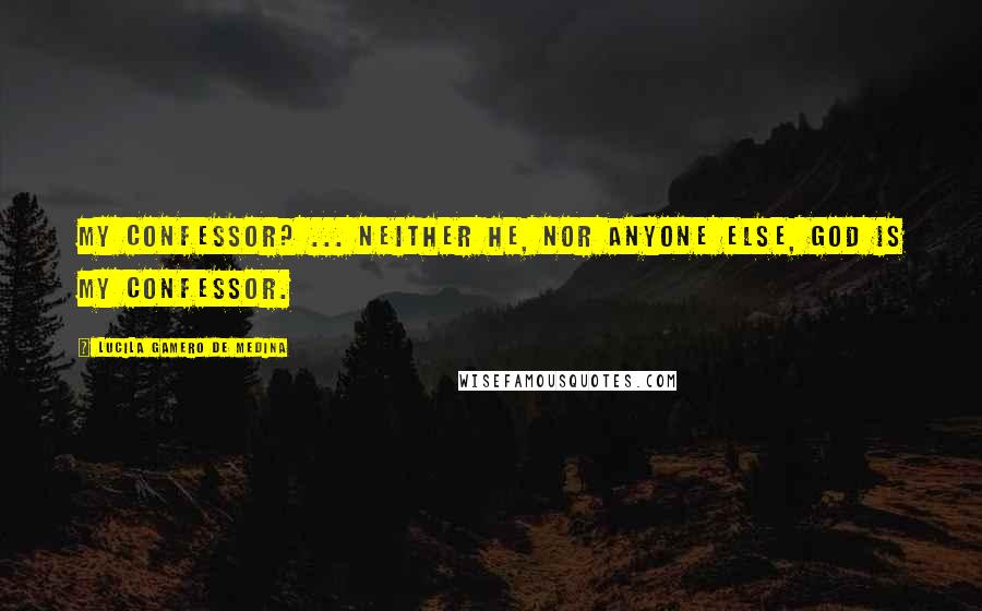 Lucila Gamero De Medina Quotes: My confessor? ... Neither he, nor anyone else, God is my confessor.