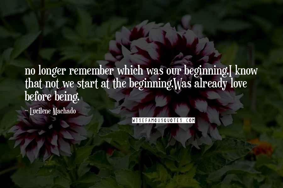 Lucilene Machado Quotes: no longer remember which was our beginning.I know that not we start at the beginning.Was already love before being.