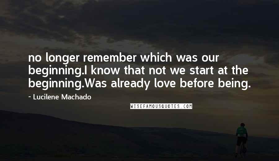 Lucilene Machado Quotes: no longer remember which was our beginning.I know that not we start at the beginning.Was already love before being.