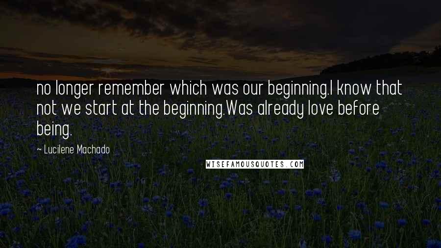 Lucilene Machado Quotes: no longer remember which was our beginning.I know that not we start at the beginning.Was already love before being.