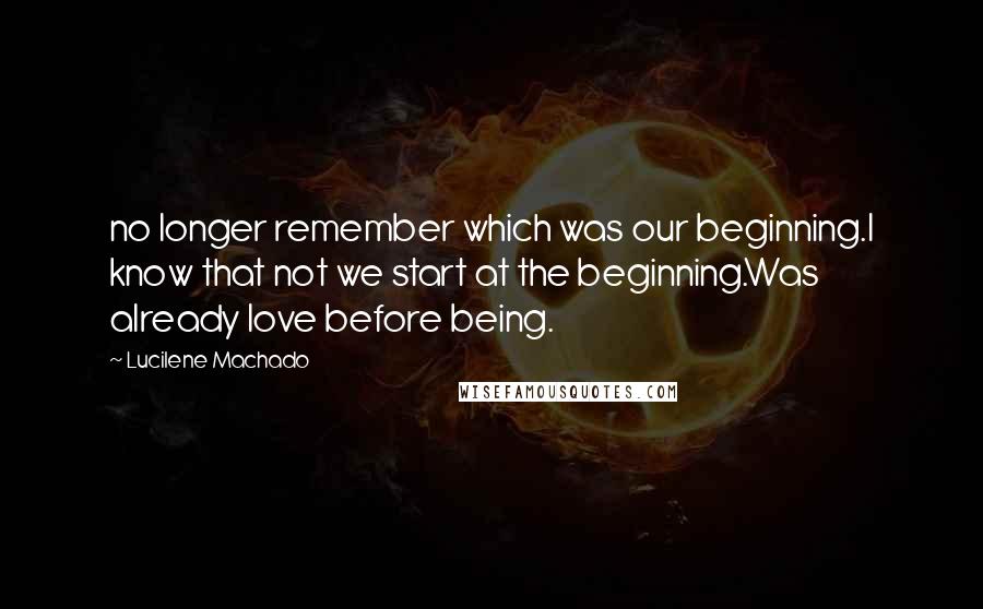 Lucilene Machado Quotes: no longer remember which was our beginning.I know that not we start at the beginning.Was already love before being.