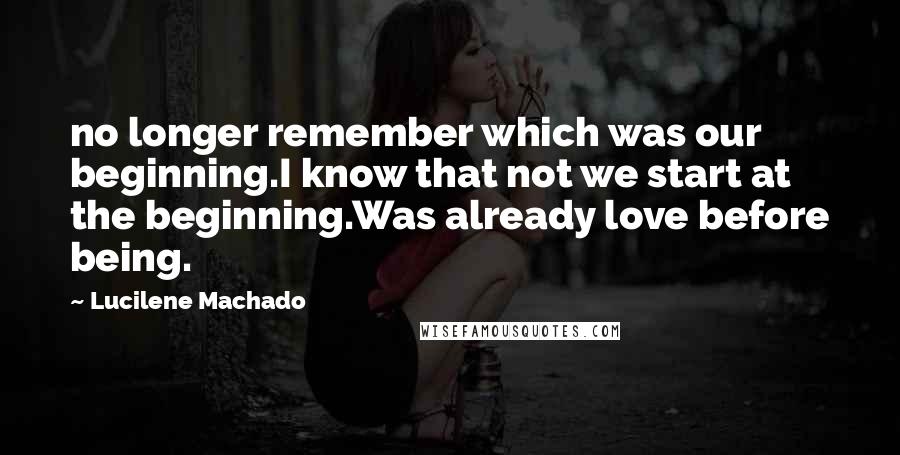 Lucilene Machado Quotes: no longer remember which was our beginning.I know that not we start at the beginning.Was already love before being.