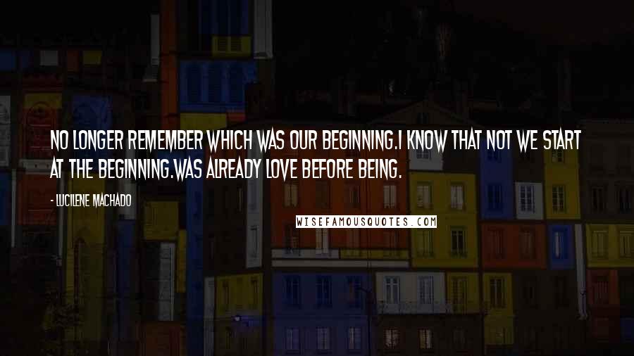 Lucilene Machado Quotes: no longer remember which was our beginning.I know that not we start at the beginning.Was already love before being.