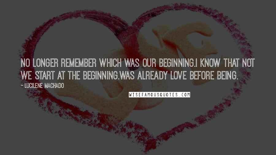 Lucilene Machado Quotes: no longer remember which was our beginning.I know that not we start at the beginning.Was already love before being.