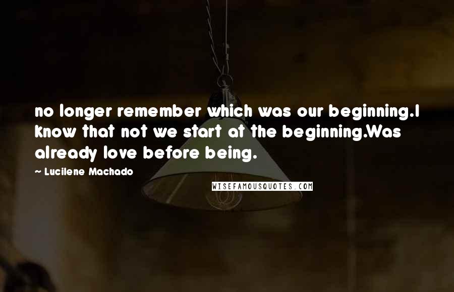 Lucilene Machado Quotes: no longer remember which was our beginning.I know that not we start at the beginning.Was already love before being.