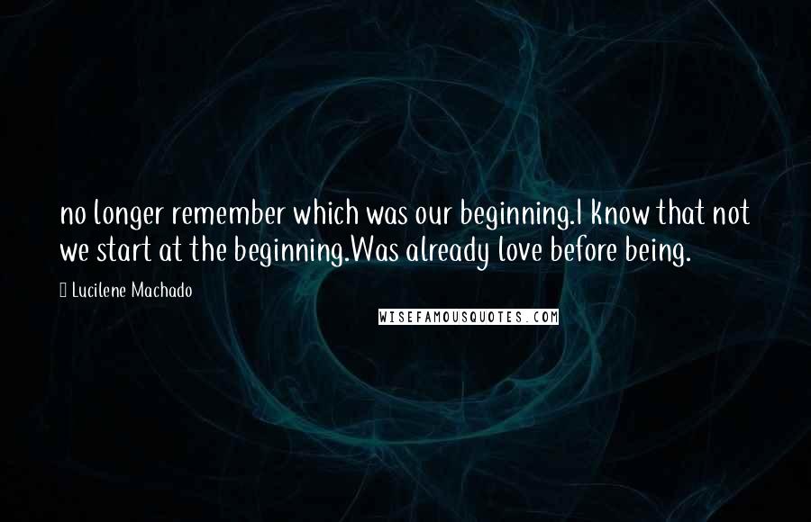 Lucilene Machado Quotes: no longer remember which was our beginning.I know that not we start at the beginning.Was already love before being.